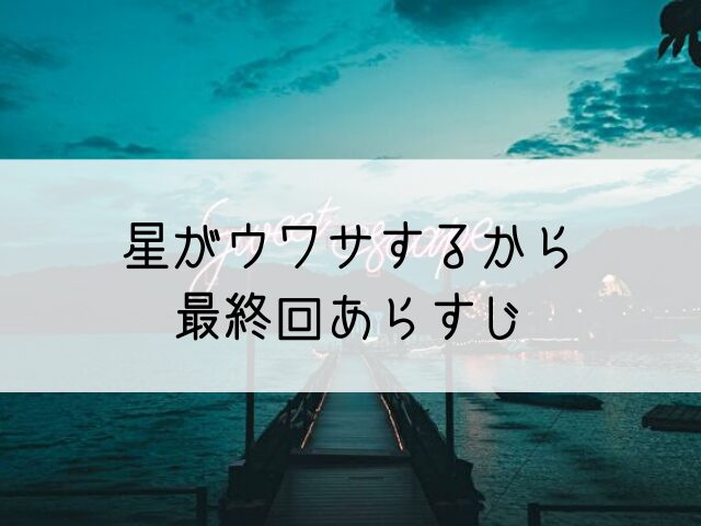 星がウワサするから　最終回