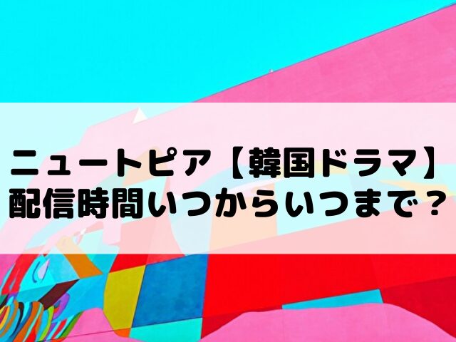 ニュートピア　韓国ドラマ　配信時間