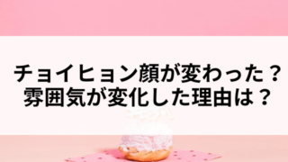 チョイヒョン顔が変わった?雰囲気が変化した理由を整理してみた