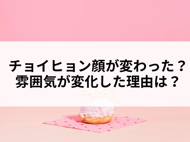 チョイヒョン　顔が変わった