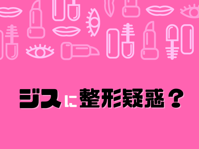 ジス　整形疑惑　顔の変化